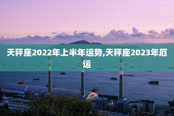 天秤座2022年上半年运势,天秤座2023年厄运