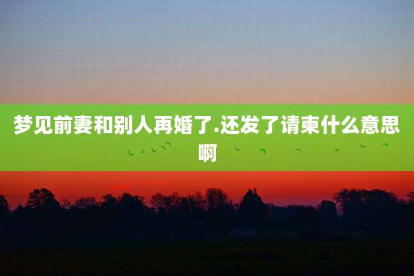 梦见前妻和别人再婚了.还发了请柬什么意思啊