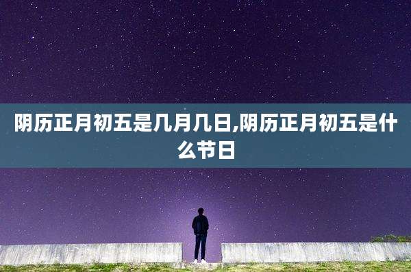 阴历正月初五是几月几日,阴历正月初五是什么节日