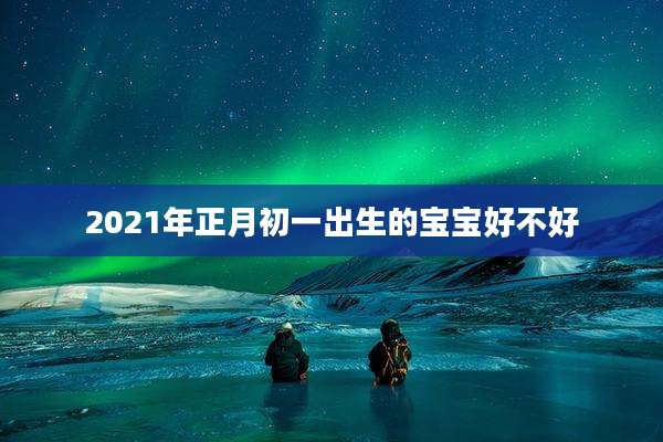 2021年正月初一出生的宝宝好不好