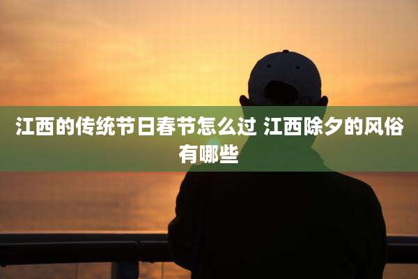 江西的传统节日春节怎么过 江西除夕的风俗有哪些
