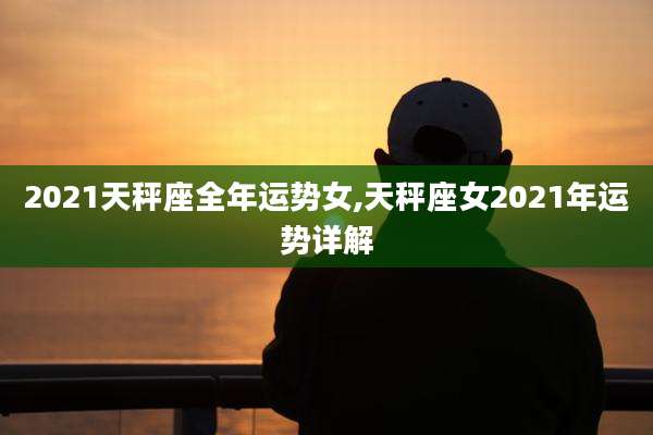 2021天秤座全年运势女,天秤座女2021年运势详解