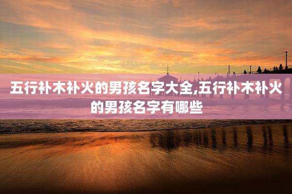 五行补木补火的男孩名字大全,五行补木补火的男孩名字有哪些