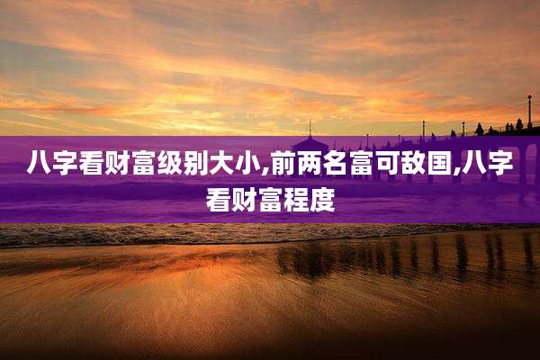 八字看财富级别大小,前两名富可敌国,八字看财富程度