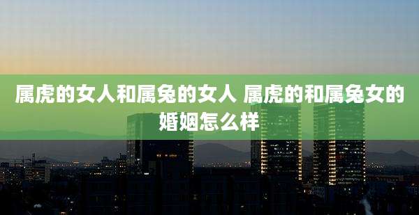 属虎的女人和属兔的女人 属虎的和属兔女的婚姻怎么样