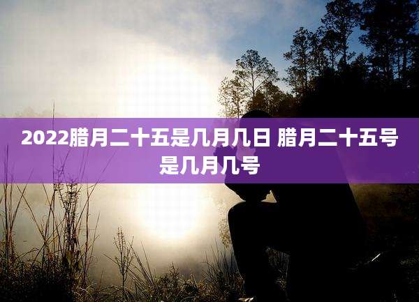 2022腊月二十五是几月几日 腊月二十五号是几月几号