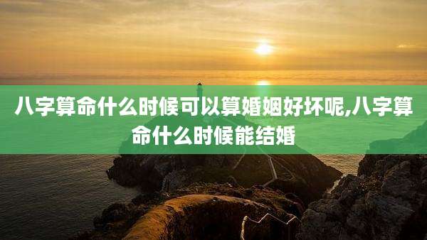 八字算命什么时候可以算婚姻好坏呢,八字算命什么时候能结婚