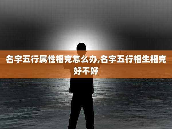 名字五行属性相克怎么办,名字五行相生相克好不好