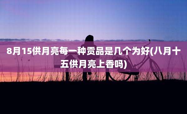 8月15供月亮每一种贡品是几个为好(八月十五供月亮上香吗)