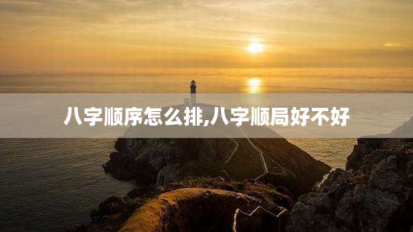八字顺序怎么排,八字顺局好不好