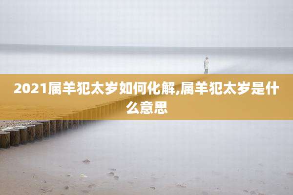 2021属羊犯太岁如何化解,属羊犯太岁是什么意思