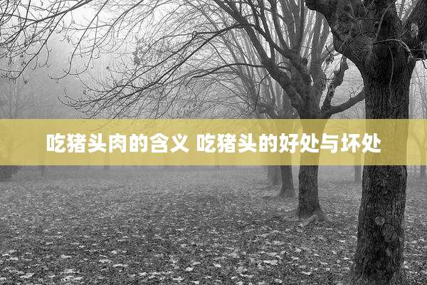 吃猪头肉的含义 吃猪头的好处与坏处
