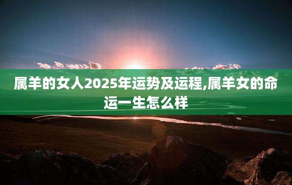 属羊的女人2025年运势及运程,属羊女的命运一生怎么样