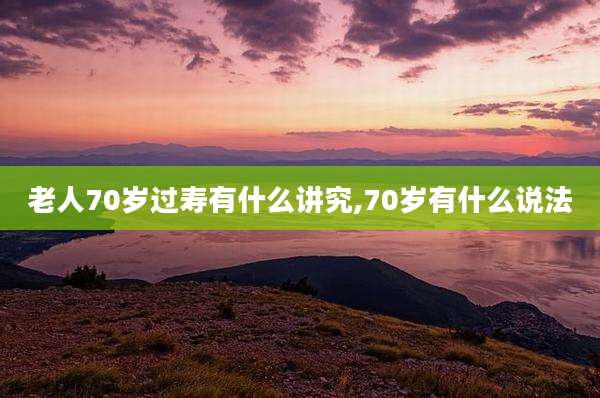 老人70岁过寿有什么讲究,70岁有什么说法