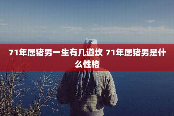 71年属猪男一生有几道坎 71年属猪男是什么性格