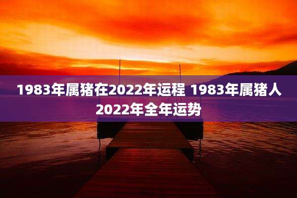 1983年属猪在2022年运程 1983年属猪人2022年全年运势
