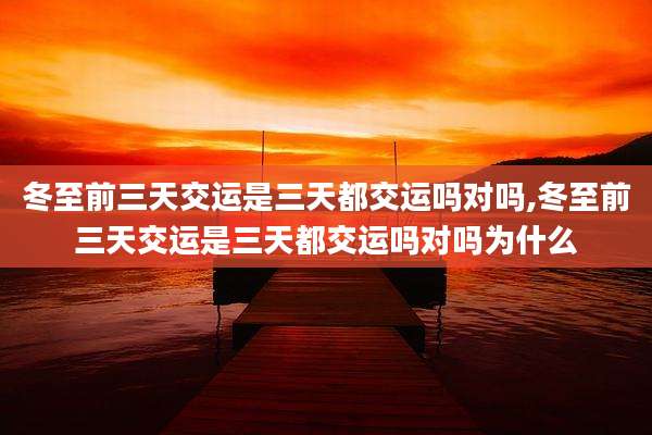 冬至前三天交运是三天都交运吗对吗,冬至前三天交运是三天都交运吗对吗为什么