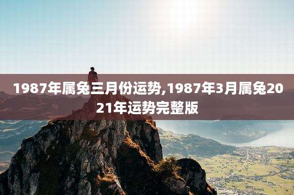 1987年属兔三月份运势,1987年3月属兔2021年运势完整版