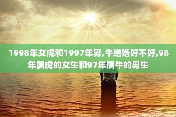 1998年女虎和1997年男,牛结婚好不好,98年属虎的女生和97年属牛的男生
