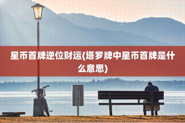 星币首牌逆位财运(塔罗牌中星币首牌是什么意思)