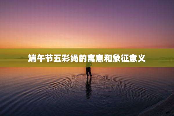 端午节五彩绳的寓意和象征意义