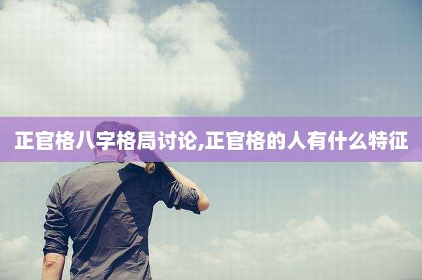 正官格八字格局讨论,正官格的人有什么特征