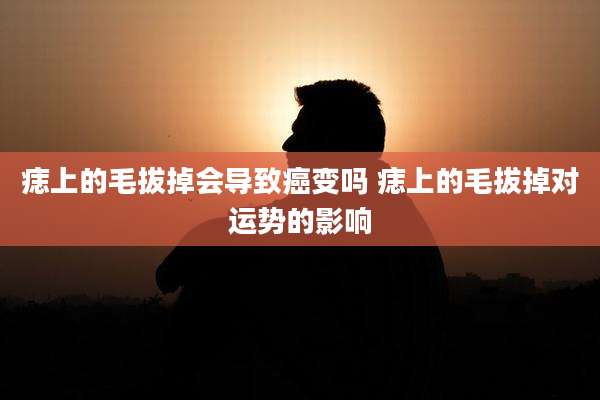 痣上的毛拔掉会导致癌变吗 痣上的毛拔掉对运势的影响