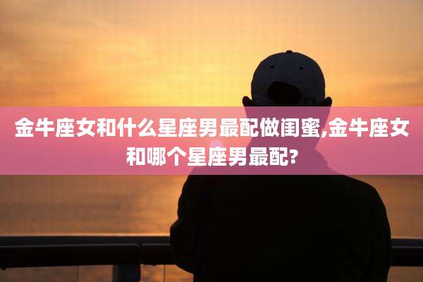 金牛座女和什么星座男最配做闺蜜,金牛座女和哪个星座男最配?