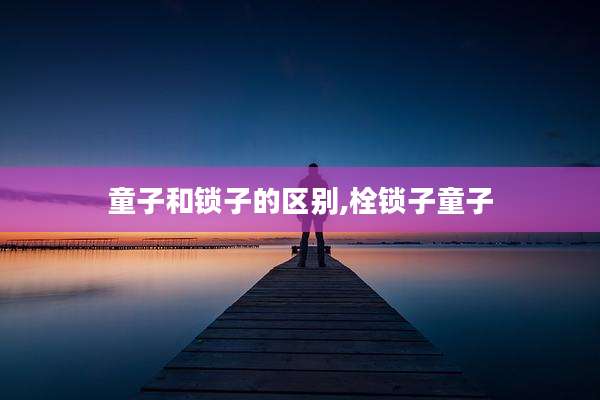 童子和锁子的区别,栓锁子童子