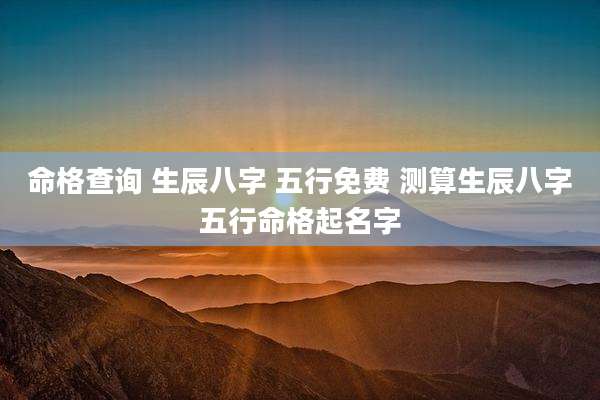 命格查询 生辰八字 五行免费 测算生辰八字五行命格起名字