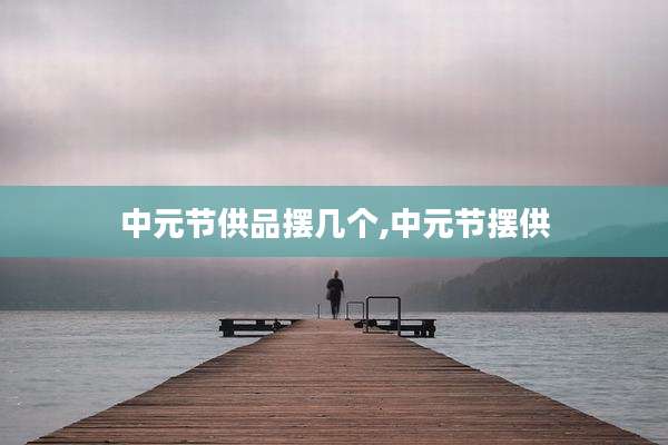 中元节供品摆几个,中元节摆供