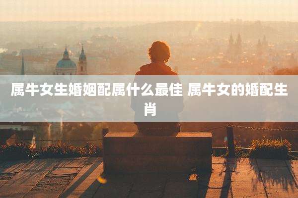 属牛女生婚姻配属什么最佳 属牛女的婚配生肖