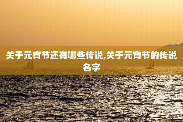 关于元宵节还有哪些传说,关于元宵节的传说名字