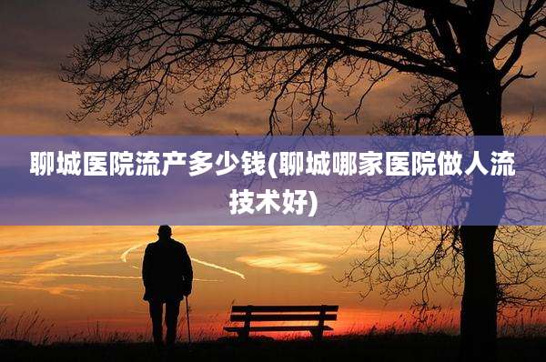 聊城医院流产多少钱(聊城哪家医院做人流技术好)