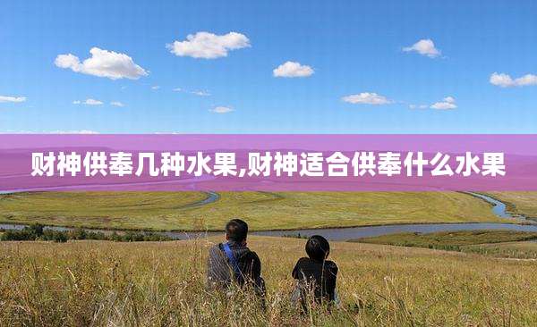 财神供奉几种水果,财神适合供奉什么水果