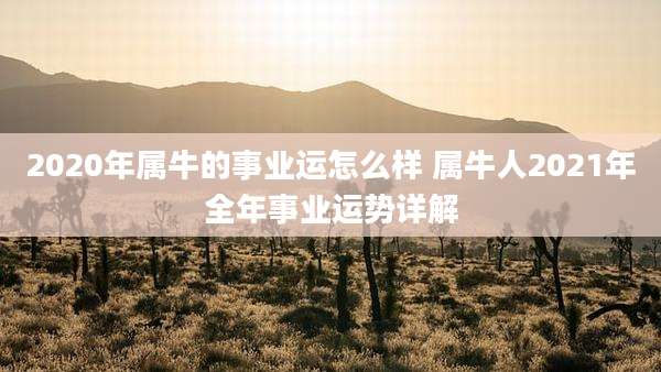 2020年属牛的事业运怎么样 属牛人2021年全年事业运势详解