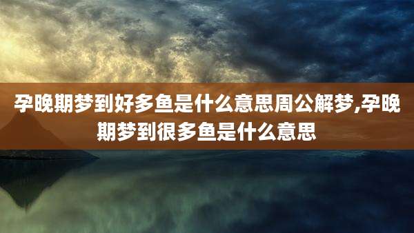 孕晚期梦到好多鱼是什么意思周公解梦,孕晚期梦到很多鱼是什么意思