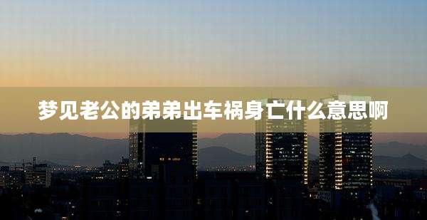 梦见老公的弟弟出车祸身亡什么意思啊