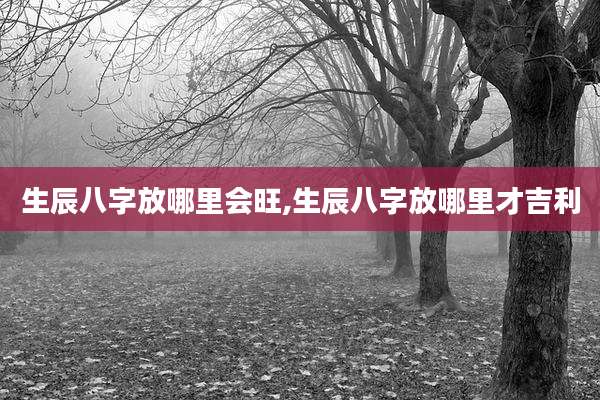 生辰八字放哪里会旺,生辰八字放哪里才吉利