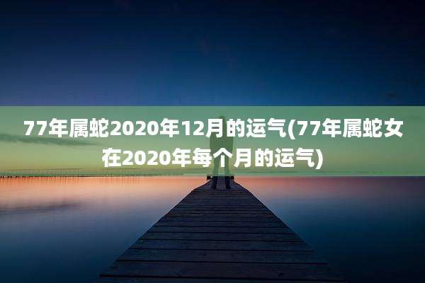 77年属蛇2020年12月的运气(77年属蛇女在2020年每个月的运气)