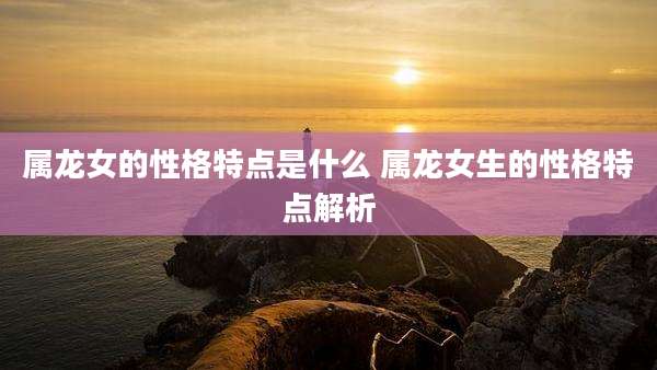 属龙女的性格特点是什么 属龙女生的性格特点解析