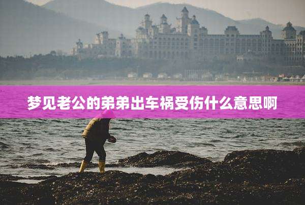 梦见老公的弟弟出车祸受伤什么意思啊