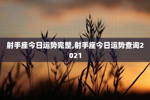 射手座今日运势完整,射手座今日运势查询2021