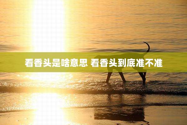 看香头是啥意思 看香头到底准不准