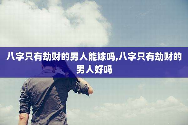 八字只有劫财的男人能嫁吗,八字只有劫财的男人好吗