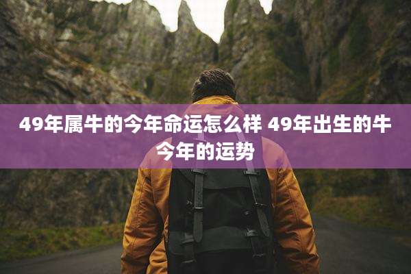 49年属牛的今年命运怎么样 49年出生的牛今年的运势