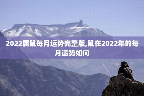 2022属鼠每月运势完整版,鼠在2022年的每月运势如何