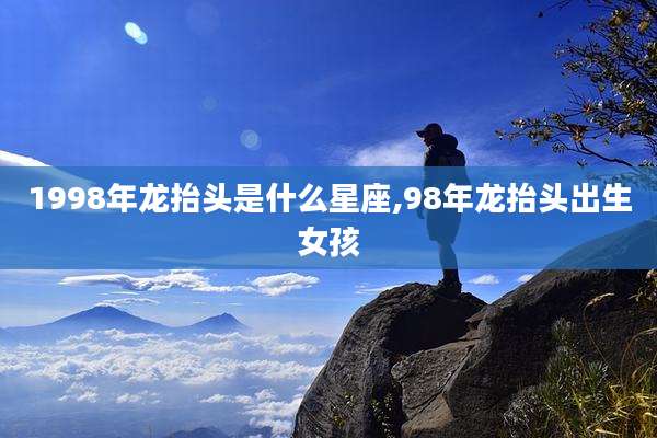 1998年龙抬头是什么星座,98年龙抬头出生女孩