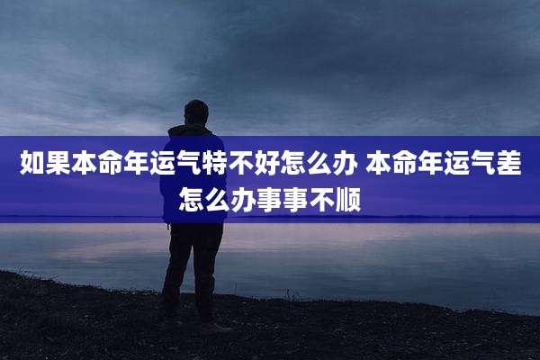 如果本命年运气特不好怎么办 本命年运气差怎么办事事不顺
