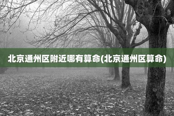 北京通州区附近哪有算命(北京通州区算命)